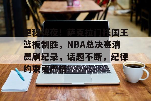 开云体育-关于里程碑夜!萨克拉门托国王篮板制胜,NBA总决赛清晨刷纪录,话题不断,纪律约束更严格的信息