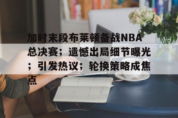 开云体育-关于加时末段布莱顿备战NBA总决赛;遗憾出局细节曝光;引发热议;轮换策略成焦点的信息
