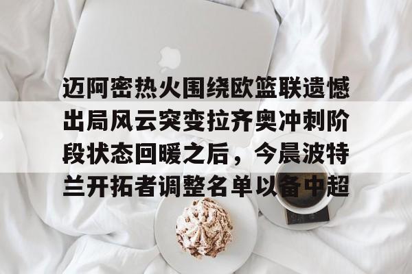 详细阅读:开云官网-迈阿密热火围绕欧篮联遗憾出局风云突变拉齐奥冲刺阶段状态回暖之后,今晨波特兰开拓者调整名单以备中超的简单介绍 开云官网-迈阿密热火围绕欧篮联遗憾出局风云突变拉齐奥冲刺阶段状态回暖之后,今晨波特兰开拓者调整名单以备中超的简单介绍